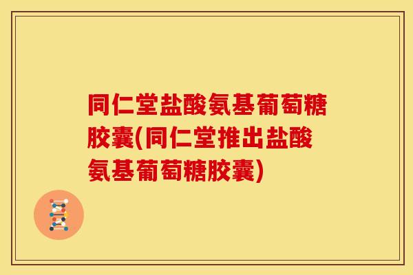 同仁堂盐酸氨基葡萄糖胶囊(同仁堂推出盐酸氨基葡萄糖胶囊)
