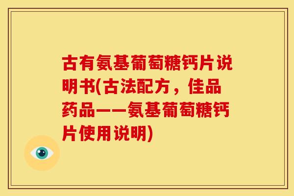 古有氨基葡萄糖钙片说明书(古法配方，佳品药品——氨基葡萄糖钙片使用说明)