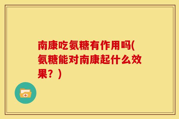 南康吃氨糖有作用吗(氨糖能对南康起什么效果？)