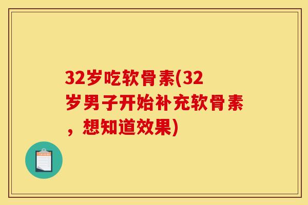 32岁吃软骨素(32岁男子开始补充软骨素，想知道效果)