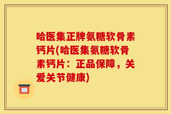哈医集正牌氨糖软骨素钙片(哈医集氨糖软骨素钙片：正品保障，关爱关节健康)