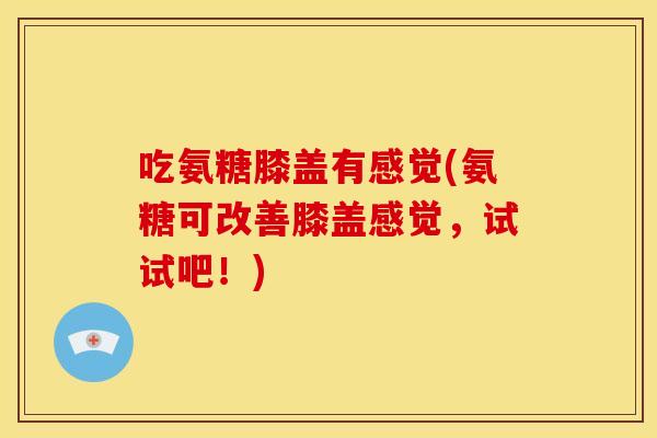 吃氨糖膝盖有感觉(氨糖可改善膝盖感觉，试试吧！)