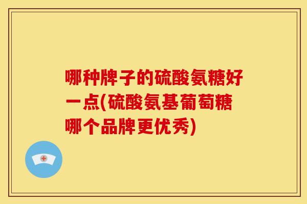 哪种牌子的硫酸氨糖好一点(硫酸氨基葡萄糖哪个品牌更优秀) 哪种牌子的硫酸氨糖好一点(硫酸氨基葡萄糖哪个品牌更优秀)