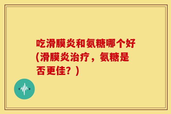 吃滑膜炎和氨糖哪个好(滑膜炎治疗，氨糖是否更佳？)