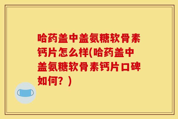 哈药盖中盖氨糖软骨素钙片怎么样(哈药盖中盖氨糖软骨素钙片口碑如何?) 哈药盖中盖氨糖软骨素钙片怎么样(哈药盖中盖氨糖软骨素钙片口碑如何?)