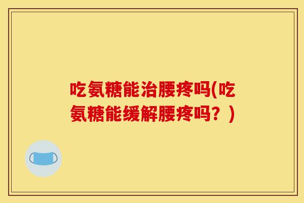 吃氨糖能腰疼吗(吃氨糖能缓解腰疼吗?) 吃氨糖能腰疼吗(吃氨糖能缓解腰疼吗?)