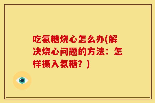 吃氨糖烧心怎么办(解决烧心问题的方法：怎样摄入氨糖？)