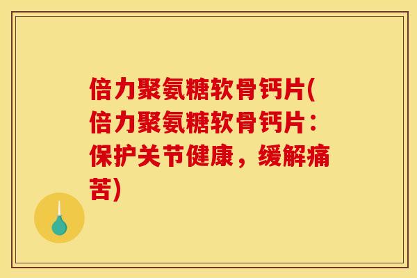 倍力聚氨糖软骨钙片(倍力聚氨糖软骨钙片：保护关节健康，缓解痛苦)