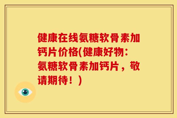 健康在线氨糖软骨素加钙片价格(健康好物：氨糖软骨素加钙片，敬请期待！)