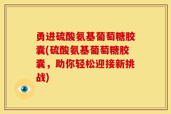 勇进硫酸氨基葡萄糖胶囊(硫酸氨基葡萄糖胶囊,助你轻松迎接新挑战) 勇进硫酸氨基葡萄糖胶囊(硫酸氨基葡萄糖胶囊,助你轻松迎接新挑战)