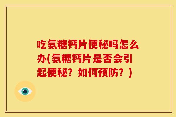 吃氨糖钙片便秘吗怎么办(氨糖钙片是否会引起便秘？如何预防？)