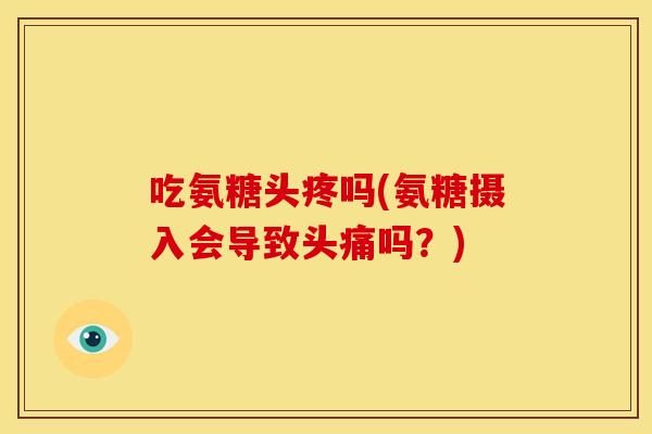 吃氨糖头疼吗(氨糖摄入会导致头痛吗？)