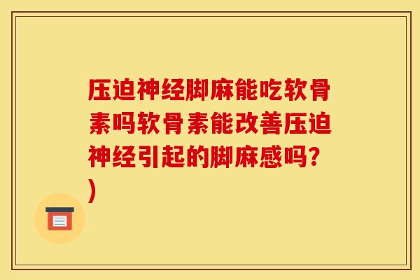 压迫神经脚麻能吃软骨素吗软骨素能改善压迫神经引起的脚麻感吗？)