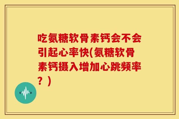 吃氨糖软骨素钙会不会引起心率快(氨糖软骨素钙摄入增加心跳频率?) 吃氨糖软骨素钙会不会引起心率快(氨糖软骨素钙摄入增加心跳频率?)