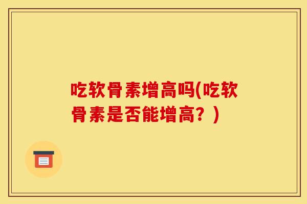 吃软骨素增高吗(吃软骨素是否能增高？)