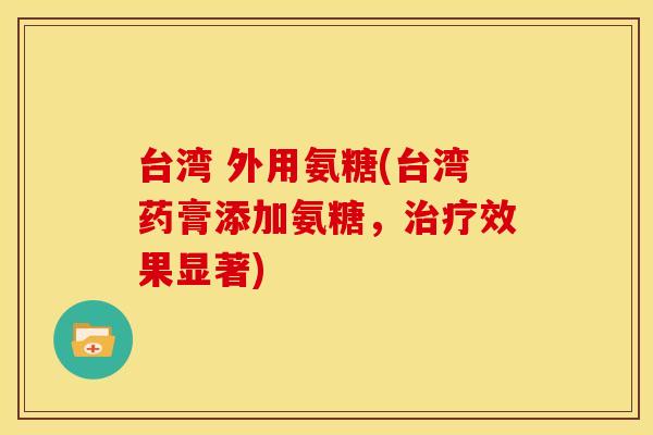 台湾 外用氨糖(台湾药膏添加氨糖，治疗效果显著)