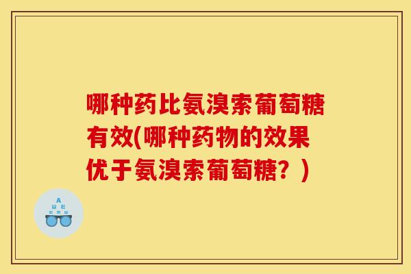 哪种药比氨溴索葡萄糖有效(哪种药物的效果优于氨溴索葡萄糖？)