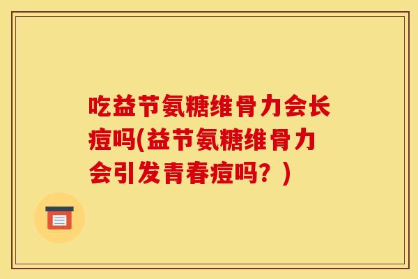 吃益节氨糖维骨力会长痘吗(益节氨糖维骨力会引发青春痘吗？)