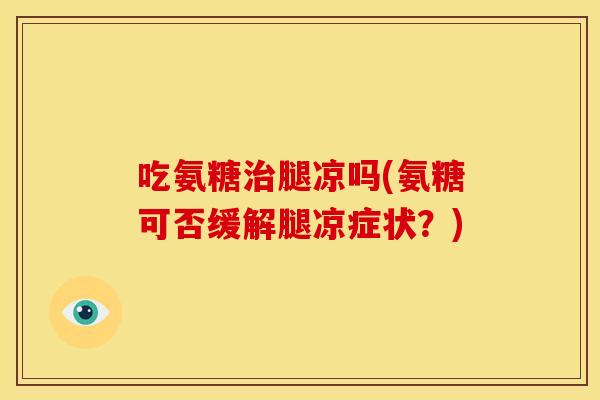 吃氨糖治腿凉吗(氨糖可否缓解腿凉症状？)