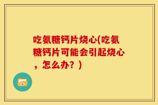 吃氨糖钙片烧心(吃氨糖钙片可能会引起烧心，怎么办？)
