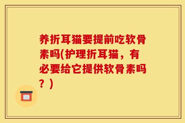 养折耳猫要提前吃软骨素吗(护理折耳猫，有必要给它提供软骨素吗？)