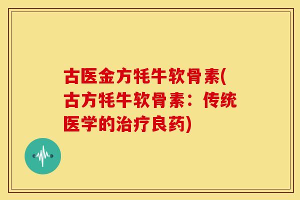 古医金方牦牛软骨素(古方牦牛软骨素：传统医学的治疗良药)