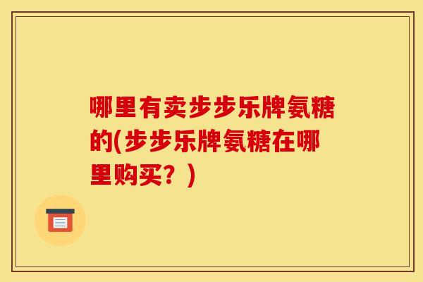 哪里有卖步步乐牌氨糖的(步步乐牌氨糖在哪里购买？)