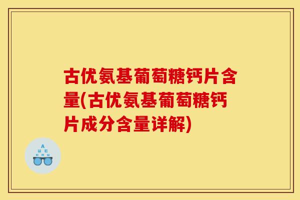 古优氨基葡萄糖钙片含量(古优氨基葡萄糖钙片成分含量详解)