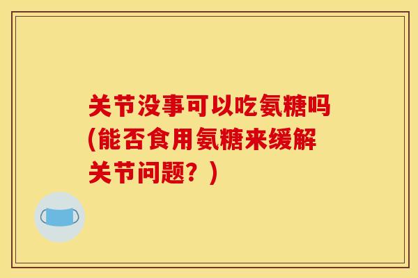 关节没事可以吃氨糖吗(能否食用氨糖来缓解关节问题？)