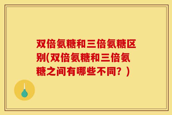 双倍氨糖和三倍氨糖区别(双倍氨糖和三倍氨糖之间有哪些不同？)