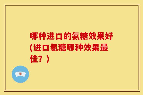 哪种进口的氨糖效果好(进口氨糖哪种效果佳？)