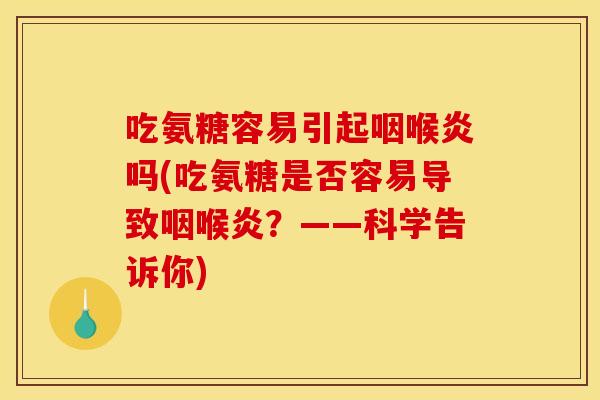 吃氨糖容易引起咽喉炎吗(吃氨糖是否容易导致咽喉炎?——科学告诉你) 吃氨糖容易引起咽喉炎吗(吃氨糖是否容易导致咽喉炎?——科学告诉你)