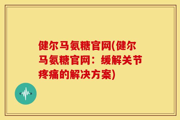 健尔马氨糖官网(健尔马氨糖官网：缓解关节疼痛的解决方案)