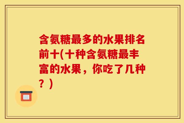 含氨糖最多的水果排名前十(十种含氨糖最丰富的水果，你吃了几种？)
