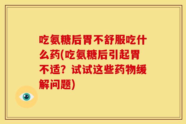 吃氨糖后胃不舒服吃什么药(吃氨糖后引起胃不适？试试这些药物缓解问题)