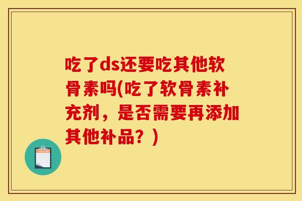吃了ds还要吃其他软骨素吗(吃了软骨素补充剂，是否需要再添加其他补品？)