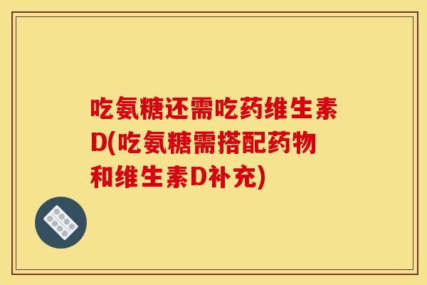 吃氨糖还需吃药维生素D(吃氨糖需搭配药物和维生素D补充)