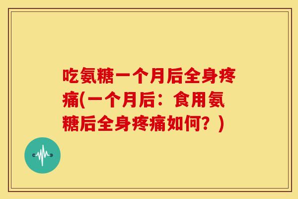 吃氨糖一个月后全身(一个月后:食用氨糖后全身如何?) 吃氨糖一个月后全身(一个月后:食用氨糖后全身如何?)