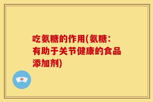吃氨糖的作用(氨糖：有助于关节健康的食品添加剂)