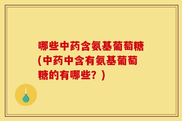 哪些中药含氨基葡萄糖(中药中含有氨基葡萄糖的有哪些？)