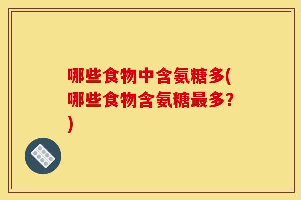 哪些食物中含氨糖多(哪些食物含氨糖多?) 哪些食物中含氨糖多(哪些食物含氨糖多?)