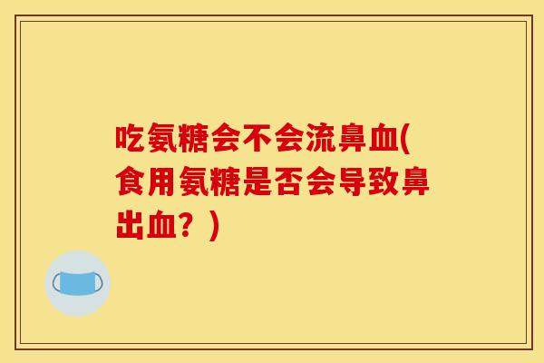 吃氨糖会不会流鼻血(食用氨糖是否会导致鼻出血？)