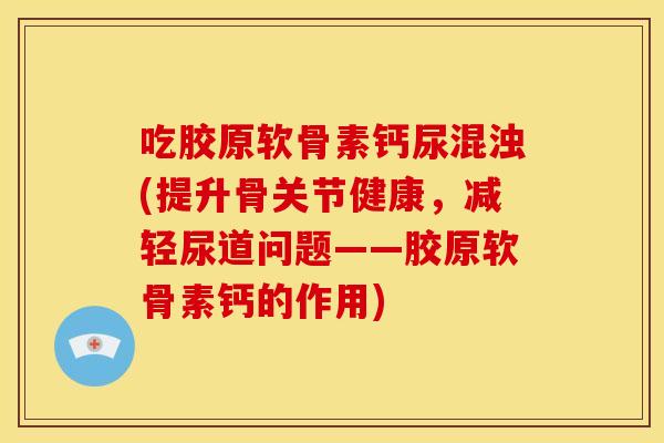 吃胶原软骨素钙尿混浊(提升骨关节健康，减轻尿道问题——胶原软骨素钙的作用)