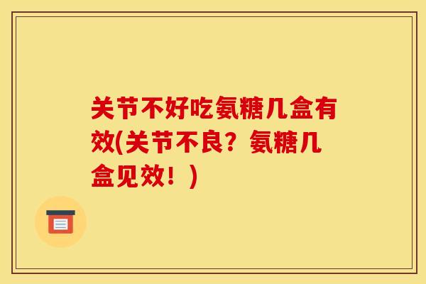 关节不好吃氨糖几盒有效(关节不良？氨糖几盒见效！)