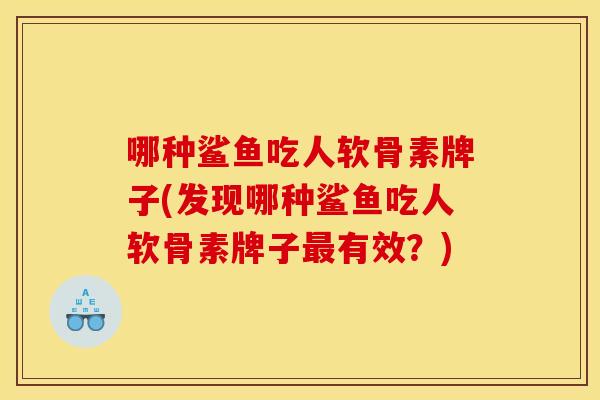 哪种鲨鱼吃人软骨素牌子(发现哪种鲨鱼吃人软骨素牌子最有效？)