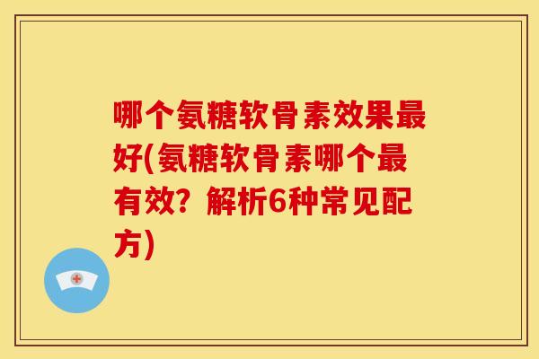 哪个氨糖软骨素效果最好(氨糖软骨素哪个最有效？解析6种常见配方)