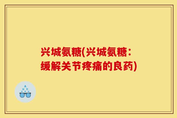 兴城氨糖(兴城氨糖：缓解关节的良药)
