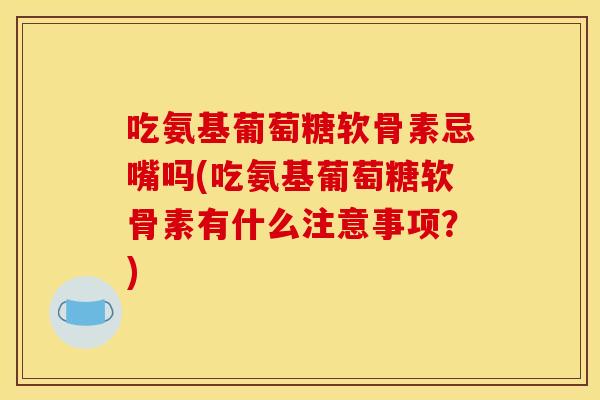 吃氨基葡萄糖软骨素忌嘴吗(吃氨基葡萄糖软骨素有什么注意事项？)