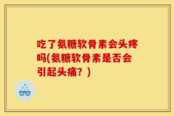 吃了氨糖软骨素会头疼吗(氨糖软骨素是否会引起头痛？)