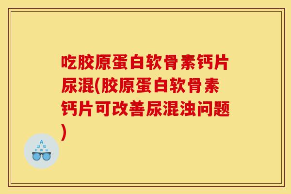 吃胶原蛋白软骨素钙片尿混(胶原蛋白软骨素钙片可改善尿混浊问题)